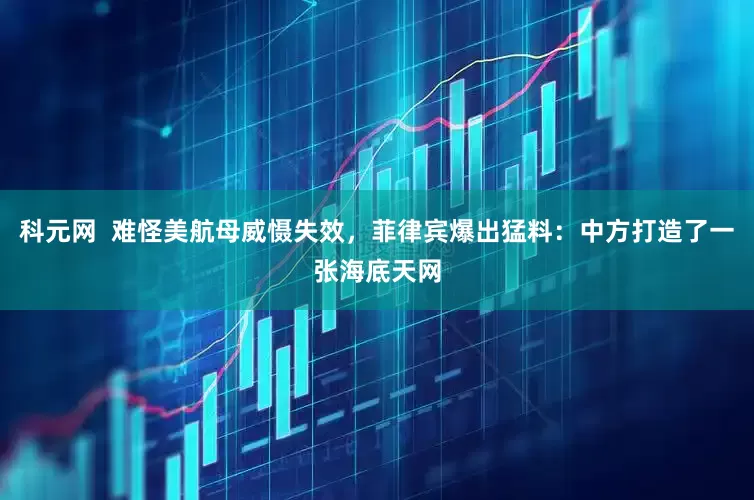 科元网 难怪美航母威慑失效,菲律宾爆出猛料:中方打造了一张海底天网