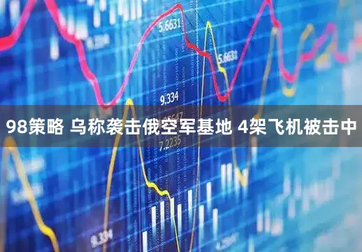 98策略 乌称袭击俄空军基地 4架飞机被击中