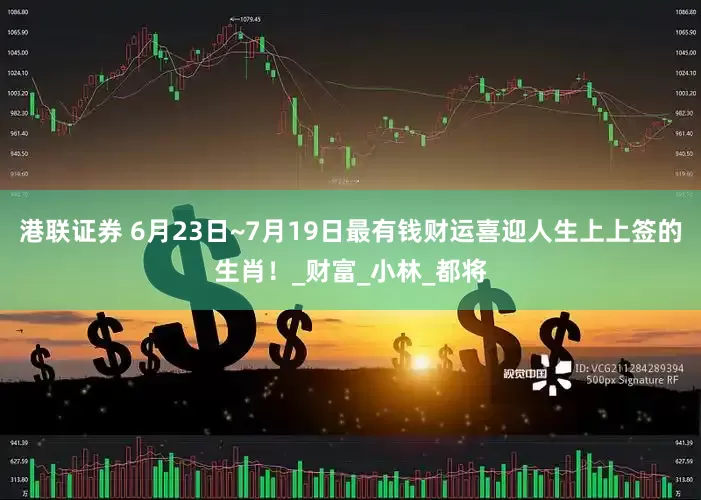 港联证券 6月23日~7月19日最有钱财运喜迎人生上上签的生肖！_财富_小林_都将