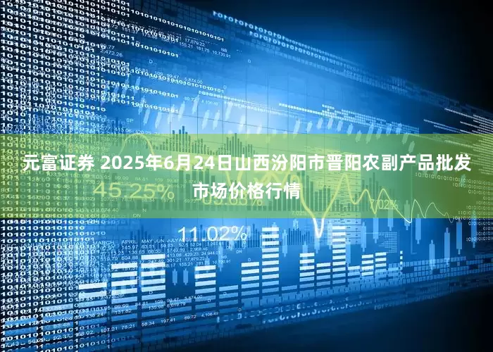 元富证券 2025年6月24日山西汾阳市晋阳农副产品批发市场价格行情