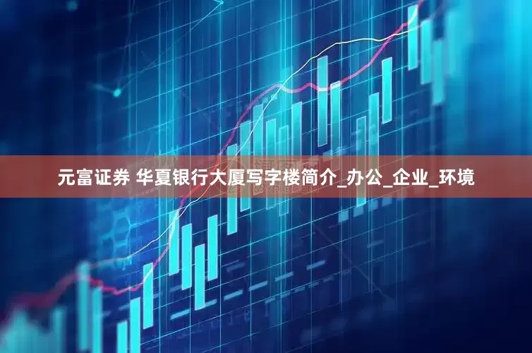 元富证券 华夏银行大厦写字楼简介_办公_企业_环境