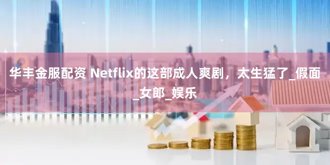 华丰金服配资 Netflix的这部成人爽剧，太生猛了_假面_女郎_娱乐