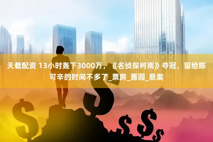 天载配资 13小时轰下3000万，《名侦探柯南》夺冠，留给陈可辛的时间不多了_票房_酱园_悬案