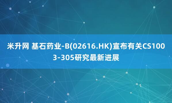 米升网 基石药业-B(02616.HK)宣布有关CS1003-305研究最新进展
