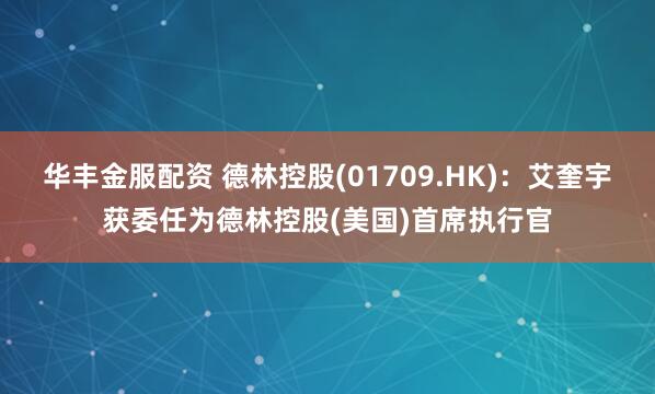 华丰金服配资 德林控股(01709.HK)：艾奎宇获委任为德林控股(美国)首席执行官