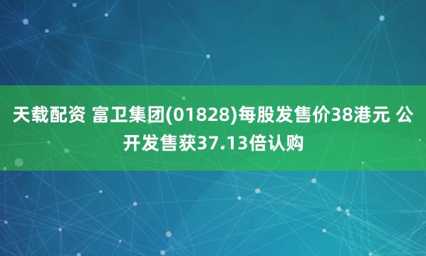 天载配资 富卫集团(01828)每股发售价38港元 公开发售获37.13倍认购