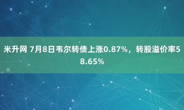 米升网 7月8日韦尔转债上涨0.87%，转股溢价率58.65%