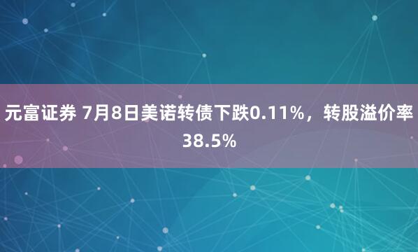 元富证券 7月8日美诺转债下跌0.11%，转股溢价率38.5%