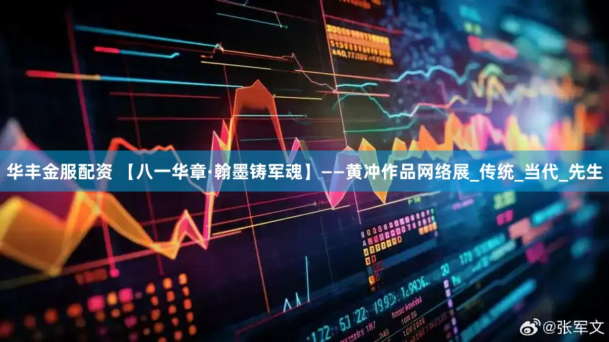 华丰金服配资 【八一华章·翰墨铸军魂】——黄冲作品网络展_传统_当代_先生