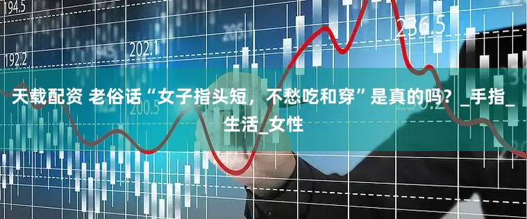 天载配资 老俗话“女子指头短，不愁吃和穿”是真的吗？_手指_生活_女性