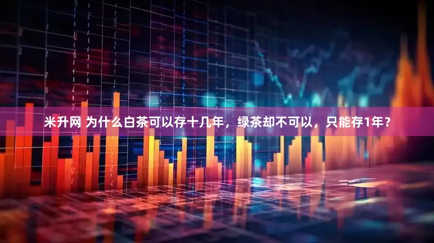 米升网 为什么白茶可以存十几年，绿茶却不可以，只能存1年？