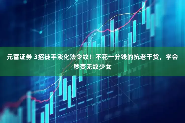 元富证券 3招徒手淡化法令纹！不花一分钱的抗老干货，学会秒变无纹少女