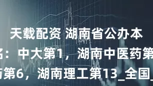 天载配资 湖南省公办本科大学排名：中大第1，湖南中医药第6，湖南理工第13_全国_高校_领域
