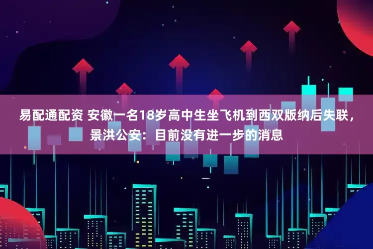 易配通配资 安徽一名18岁高中生坐飞机到西双版纳后失联，景洪公安：目前没有进一步的消息