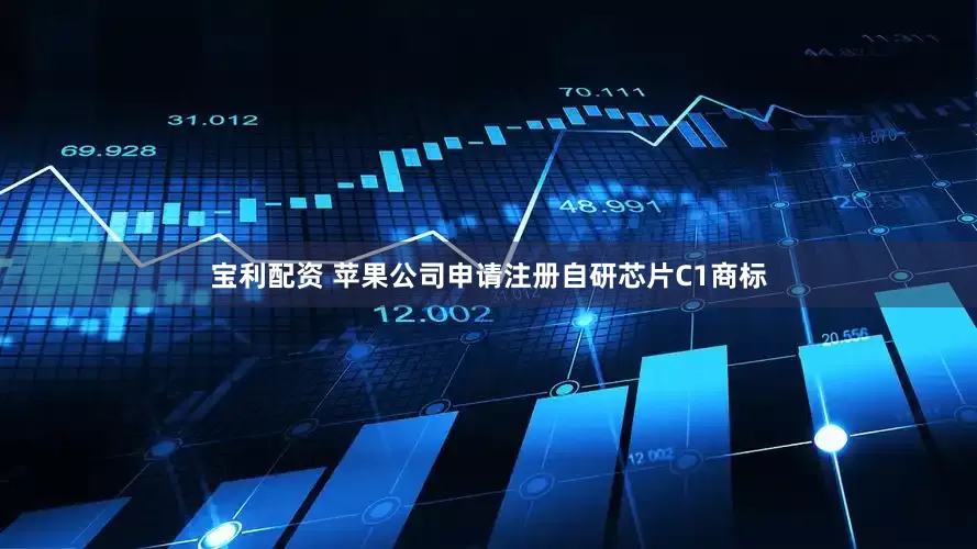 宝利配资 苹果公司申请注册自研芯片C1商标