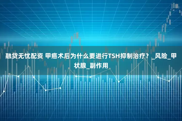融贷无忧配资 甲癌术后为什么要进行TSH抑制治疗？_风险_甲状腺_副作用
