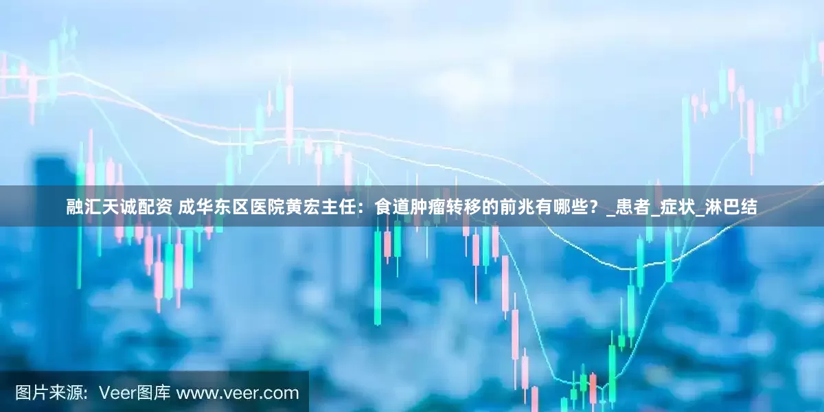 融汇天诚配资 成华东区医院黄宏主任：食道肿瘤转移的前兆有哪些？_患者_症状_淋巴结