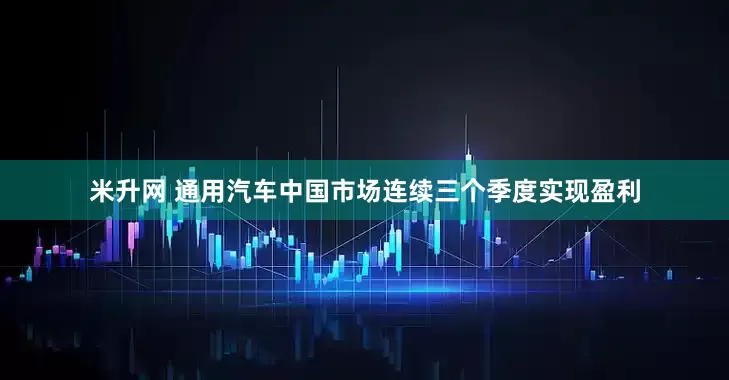 米升网 通用汽车中国市场连续三个季度实现盈利