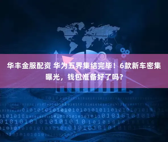 华丰金服配资 华为五界集结完毕！6款新车密集曝光，钱包准备好了吗？