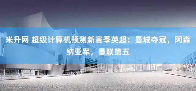 米升网 超级计算机预测新赛季英超：曼城夺冠，阿森纳亚军，曼联第五