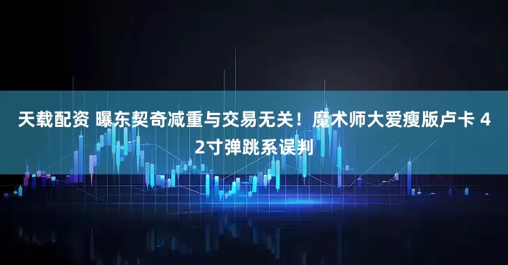 天载配资 曝东契奇减重与交易无关！魔术师大爱瘦版卢卡 42寸弹跳系误判