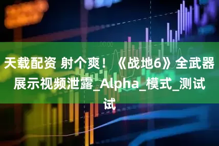 天载配资 射个爽！《战地6》全武器展示视频泄露_Alpha_模式_测试