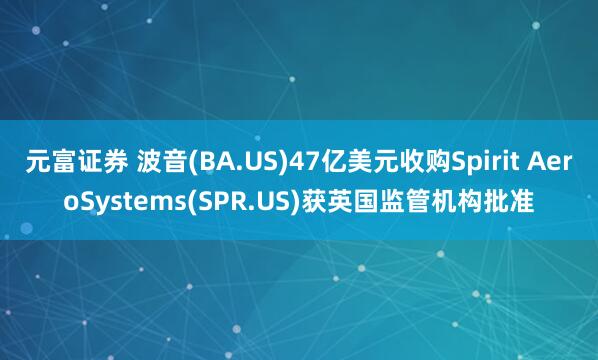 元富证券 波音(BA.US)47亿美元收购Spirit AeroSystems(SPR.US)获英国监管机构批准
