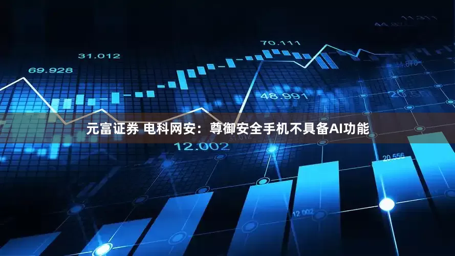 元富证券 电科网安：尊御安全手机不具备AI功能