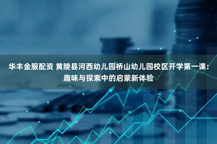 华丰金服配资 黄陵县河西幼儿园桥山幼儿园校区开学第一课：趣味与探索中的启蒙新体验