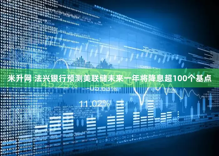 米升网 法兴银行预测美联储未来一年将降息超100个基点