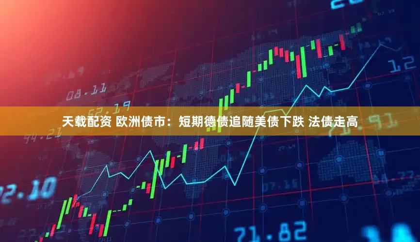 天载配资 欧洲债市：短期德债追随美债下跌 法债走高