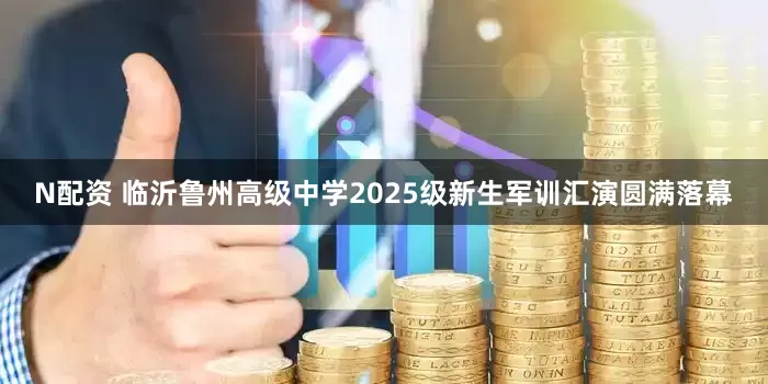 N配资 临沂鲁州高级中学2025级新生军训汇演圆满落幕