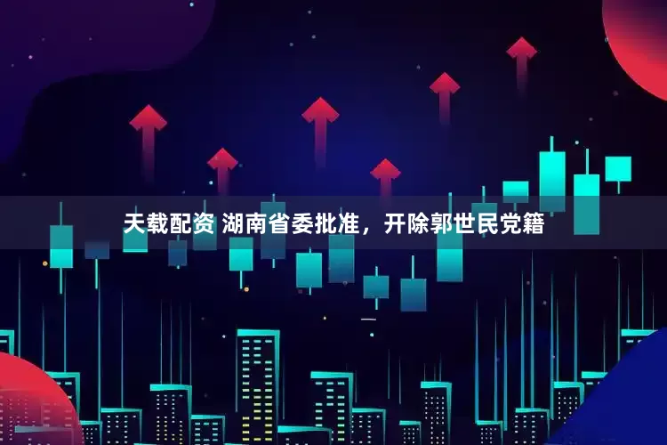 天载配资 湖南省委批准，开除郭世民党籍