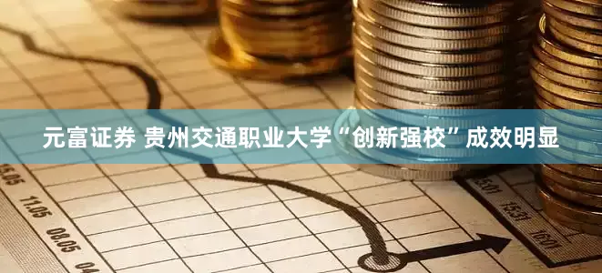 元富证券 贵州交通职业大学“创新强校”成效明显