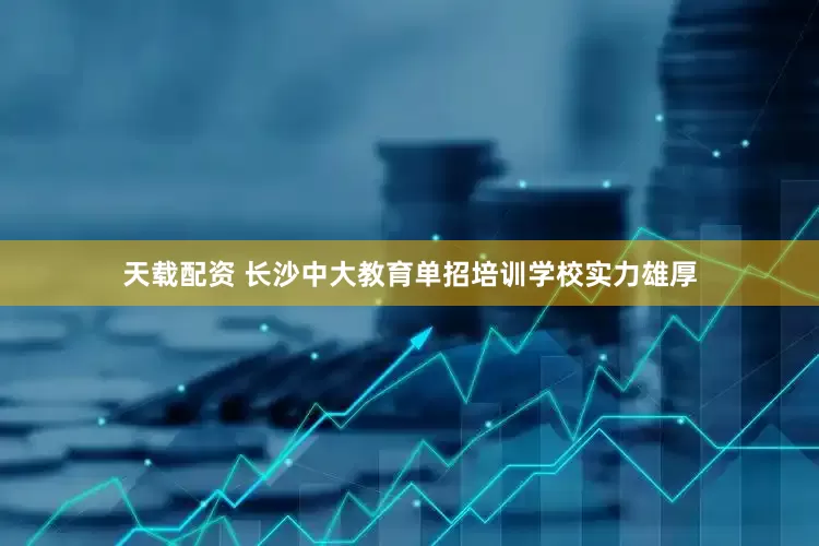 天载配资 长沙中大教育单招培训学校实力雄厚