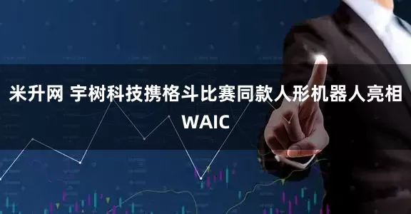 米升网 宇树科技携格斗比赛同款人形机器人亮相WAIC