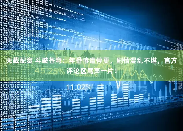 天载配资 斗破苍穹：年番惨遭停更，剧情混乱不堪，官方评论区骂声一片！