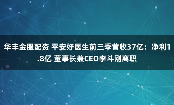 华丰金服配资 平安好医生前三季营收37亿:净利1.8亿 董事长兼CEO李斗刚离职