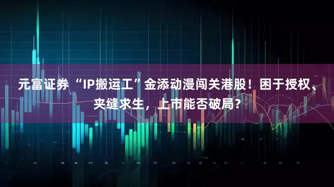元富证券 “IP搬运工”金添动漫闯关港股!困于授权、夹缝求生,上市能否破局?
