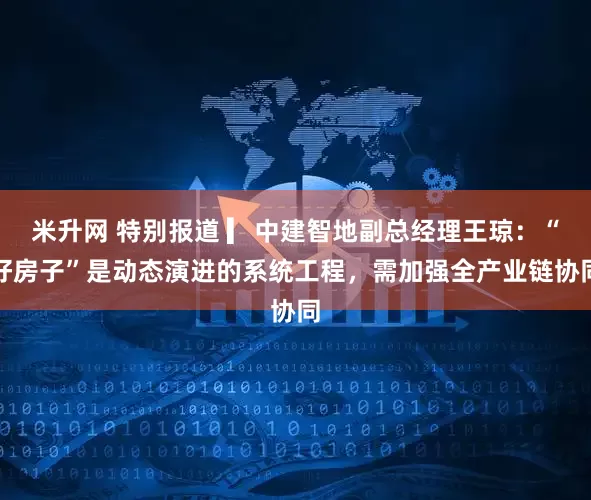 米升网 特别报道 ▎中建智地副总经理王琼：“好房子”是动态演进的系统工程，需加强全产业链协同