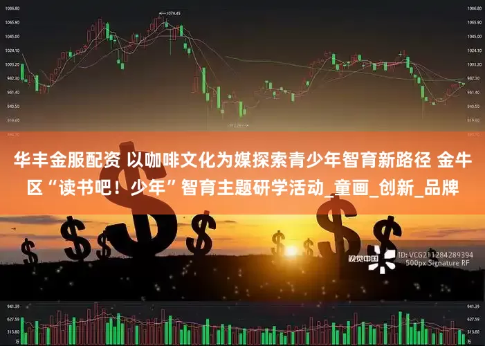 华丰金服配资 以咖啡文化为媒探索青少年智育新路径 金牛区“读书吧！少年”智育主题研学活动_童画_创新_品牌