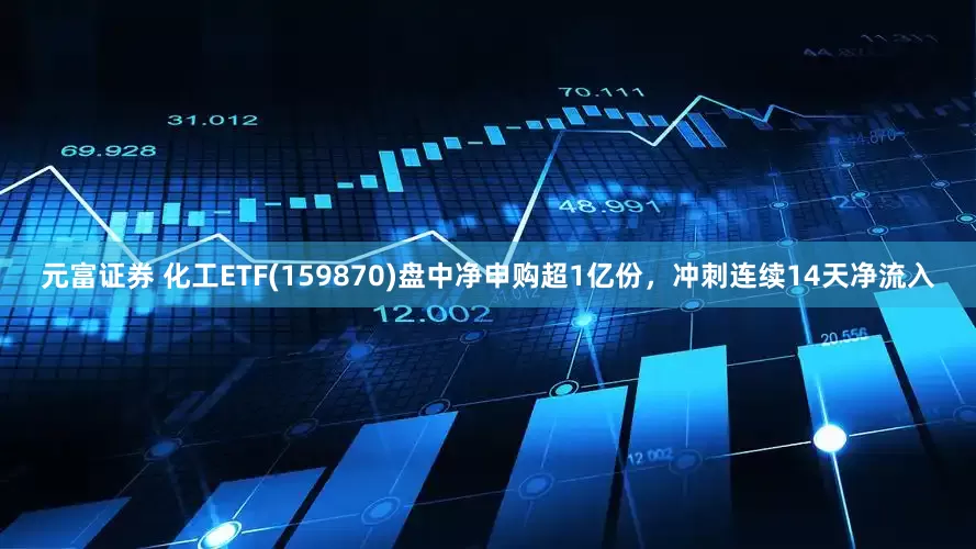 元富证券 化工ETF(159870)盘中净申购超1亿份，冲刺连续14天净流入