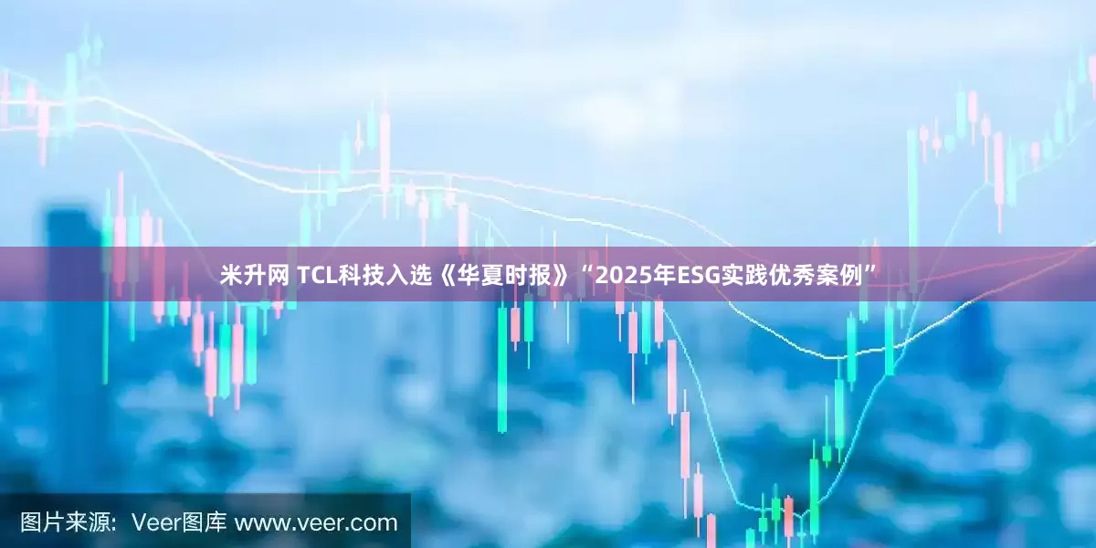 米升网 TCL科技入选《华夏时报》“2025年ESG实践优秀案例”