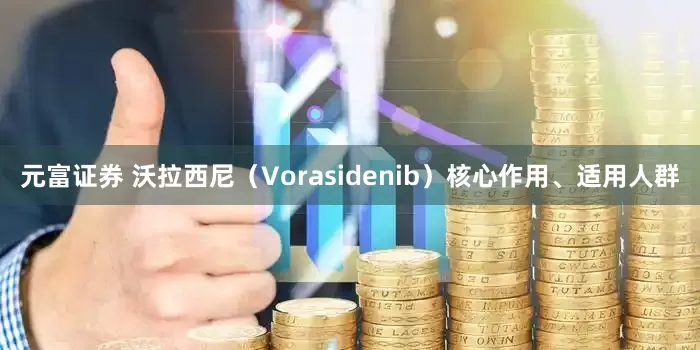 元富证券 沃拉西尼（Vorasidenib）核心作用、适用人群