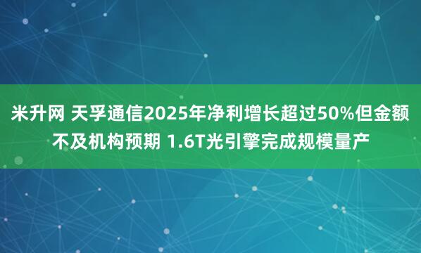 米升网 天孚通信2025年净利增长超过50%但金额不及机构预期 1.6T光引擎完成规模量产