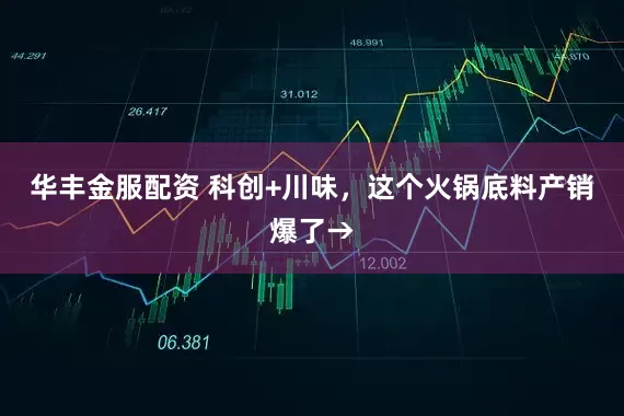 华丰金服配资 科创+川味，这个火锅底料产销爆了→