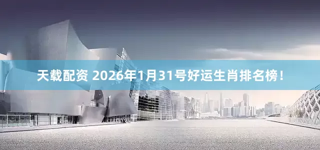 天载配资 2026年1月31号好运生肖排名榜！