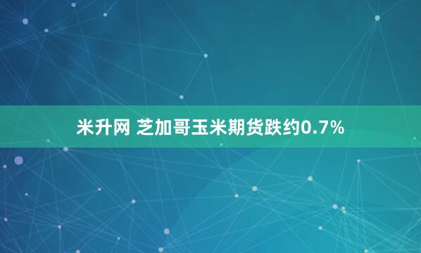 米升网 芝加哥玉米期货跌约0.7%