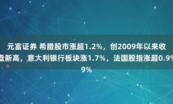 元富证券 希腊股市涨超1.2%，创2009年以来收盘新高，意大利银行板块涨1.7%，法国股指涨超0.9%