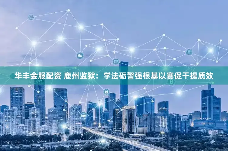 华丰金服配资 鹿州监狱:学法砺警强根基以赛促干提质效